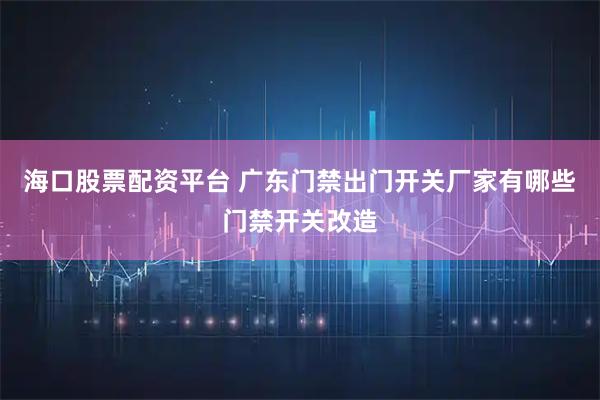 海口股票配资平台 广东门禁出门开关厂家有哪些门禁开关改造