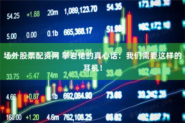 场外股票配资网 攀岩佬的真心话：我们需要这样的耳机！