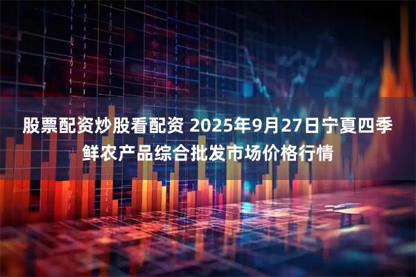 股票配资炒股看配资 2025年9月27日宁夏四季鲜农产品综合批发市场价格行情