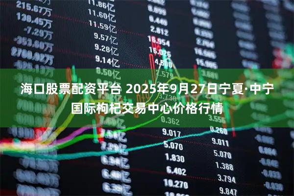 海口股票配资平台 2025年9月27日宁夏·中宁国际枸杞交易中心价格行情